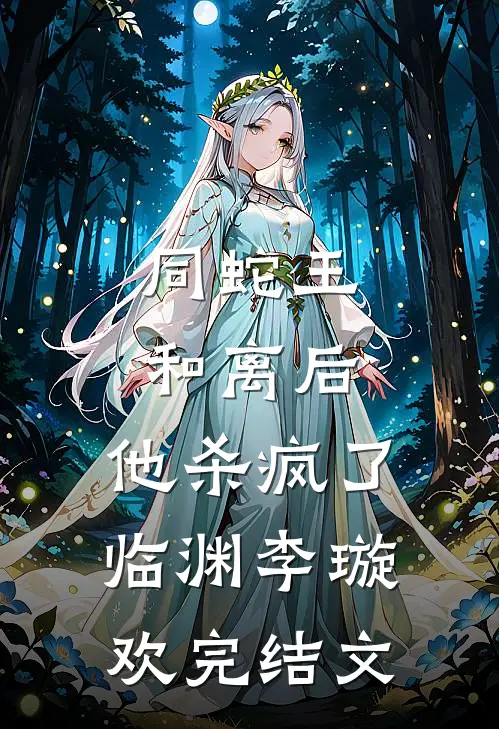 同蛇王和离后，他杀疯了临渊李璇欢完结文