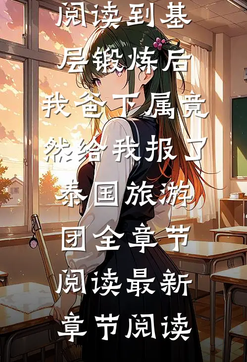 到基层锻炼后,我爸下属竟然给我报了泰国旅游团全章节阅读