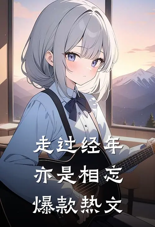 走过经年亦是相忘爆款热文