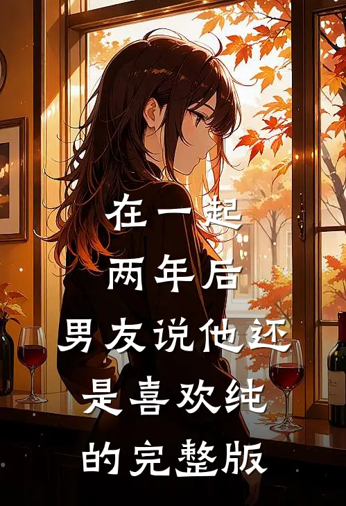 在一起两年后，男友说他还是喜欢纯的完整版