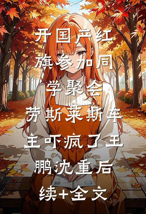 开国产红旗参加同学聚会，劳斯莱斯车主吓疯了王鹏沈重后续+全文