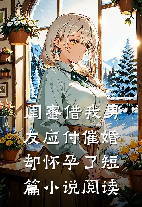 闺蜜借我男友应付催婚，却怀孕了短篇小说阅读