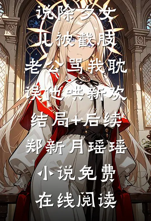 除夕女儿被截肢,老公骂我耽误他哄新欢结局+后续