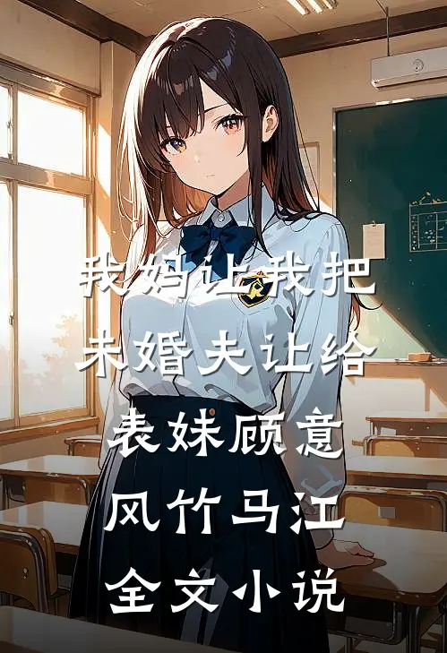 我妈让我把未婚夫让给表妹顾意风竹马江全文小说