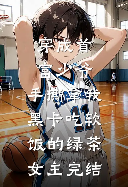 穿成首富少爷，手撕拿我黑卡吃软饭的绿茶女主完结