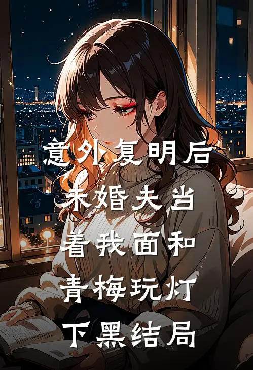 意外复明后，未婚夫当着我面和青梅玩灯下黑结局