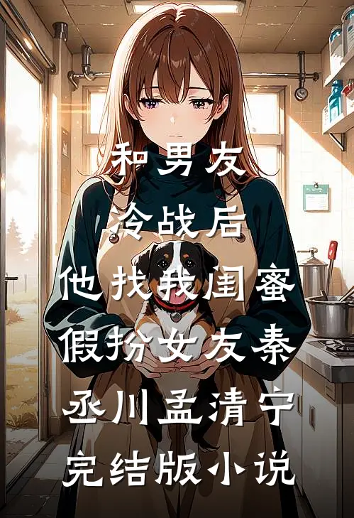 和男友冷战后，他找我闺蜜假扮女友秦丞川孟清宁完结版小说