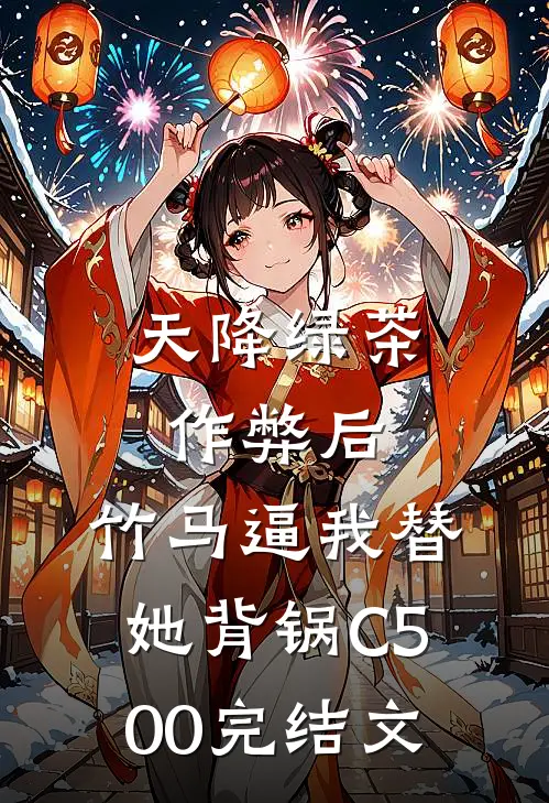 天降绿茶作弊后，竹马逼我替她背锅C500完结文