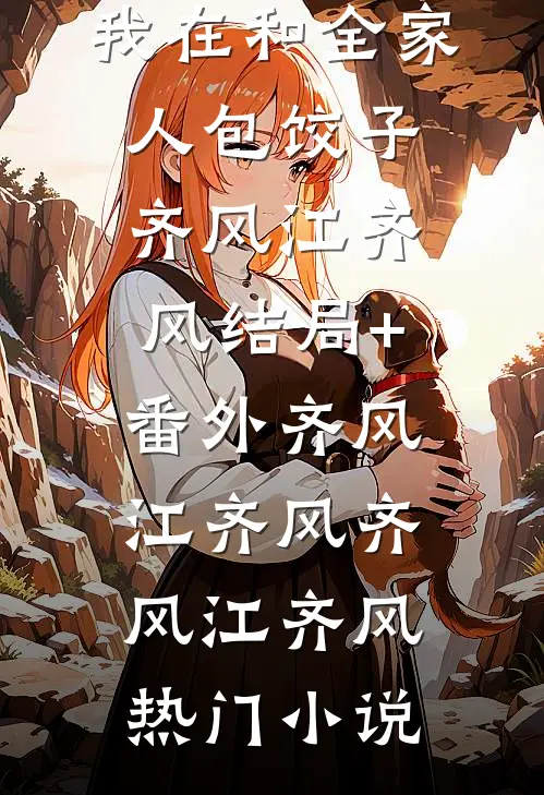 后妈和未婚妻抢鸡蛋流产时,我在和全家人包饺子齐风江齐风结局+番外