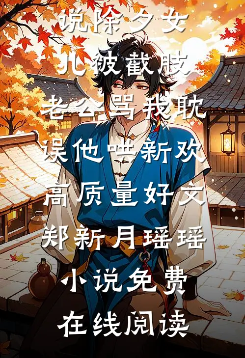 除夕女儿被截肢,老公骂我耽误他哄新欢高质量好文