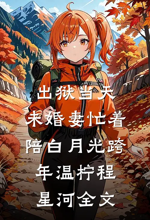 出狱当天，未婚妻忙着陪白月光跨年温柠程星河全文