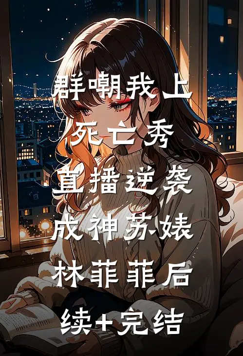 群嘲我上死亡秀，直播逆袭成神苏婊林菲菲后续+完结