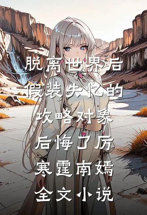 脱离世界后，假装失忆的攻略对象后悔了厉寒霆南嫣全文小说