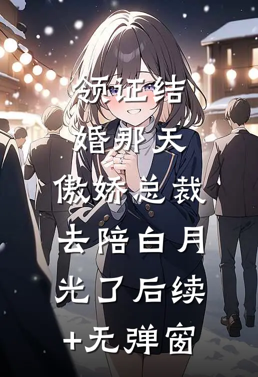 领证结婚那天，傲娇总裁去陪白月光了后续+无弹窗