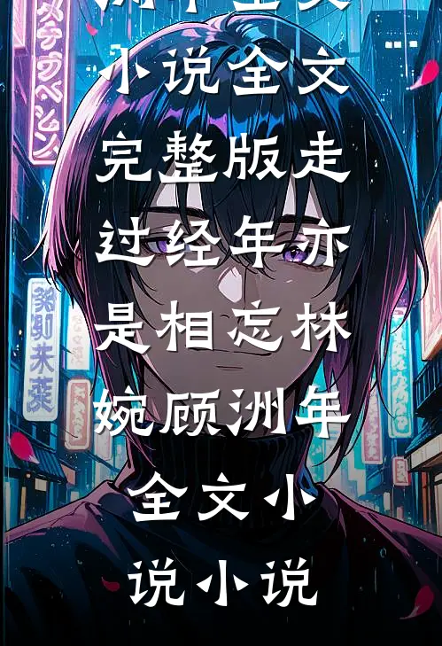 走过经年亦是相忘林婉顾洲年全文小说