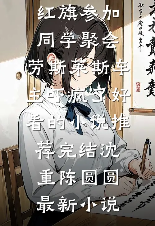 开国产红旗参加同学聚会,劳斯莱斯车主吓疯了好看的小说推荐完结