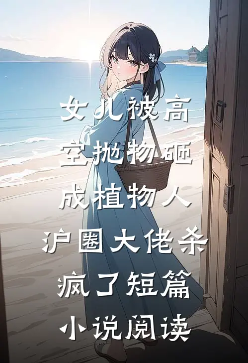 女儿被高空抛物砸成植物人，沪圈大佬杀疯了短篇小说阅读