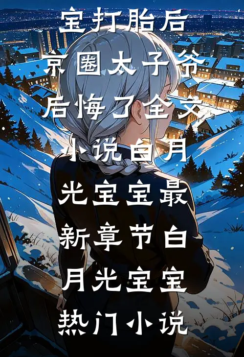 打胎后，京圈太子爷后悔了全文小说白月光宝宝最新章节