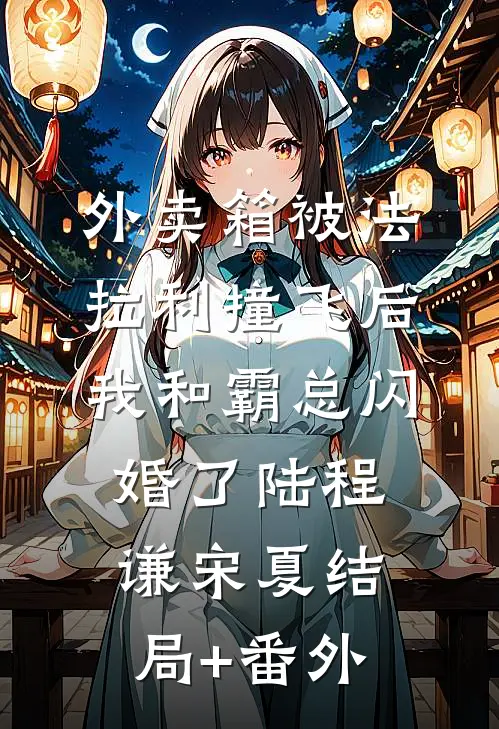 外卖箱被法拉利撞飞后，我和霸总闪婚了陆程谦宋夏结局+番外