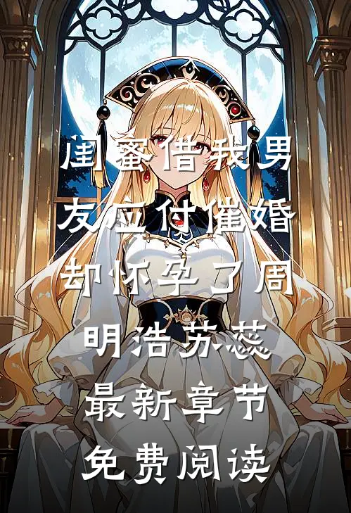 闺蜜借我男友应付催婚，却怀孕了周明浩苏蕊最新章节免费阅读