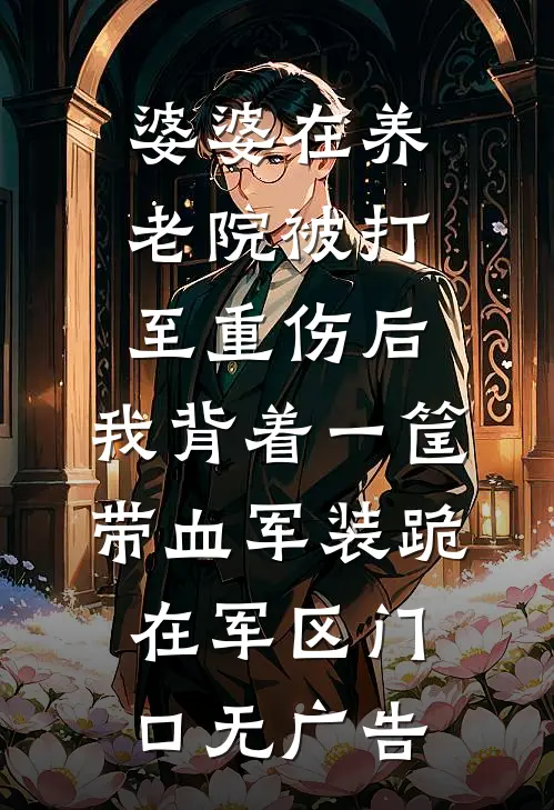 婆婆在养老院被打至重伤后，我背着一筐带血军装跪在军区门口无广告