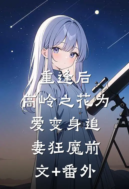 重逢后，高岭之花为爱变身追妻狂魔前文+番外