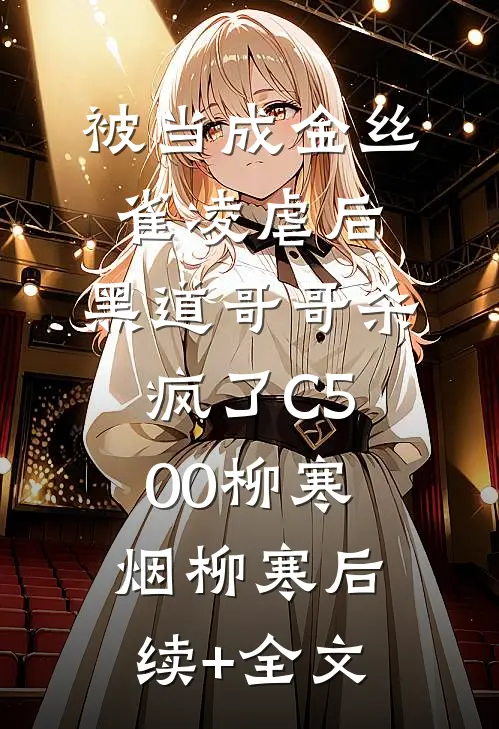 被当成金丝雀凌虐后，黑道哥哥杀疯了C500柳寒烟柳寒后续+全文