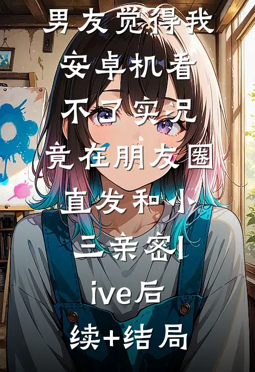 男友觉得我安卓机看不了实况，竟在朋友圈直发和小三亲密live后续+结局