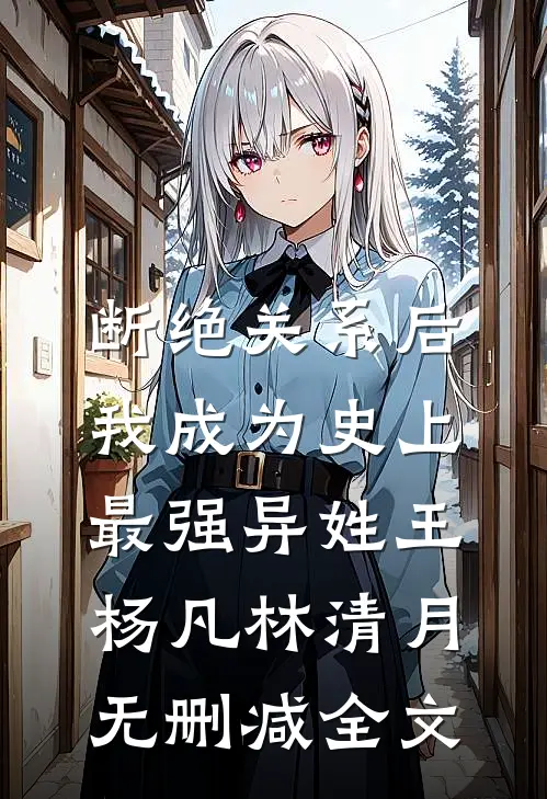 断绝关系后，我成为史上最强异姓王杨凡林清月无删减全文