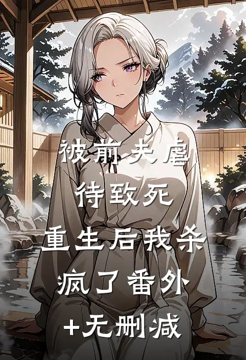 被前夫虐待致死，重生后我杀疯了番外+无删减
