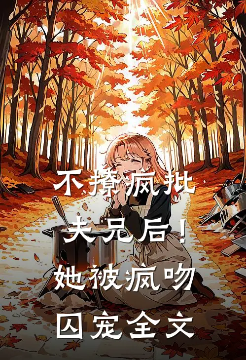 不撩疯批夫兄后！她被疯吻囚宠全文