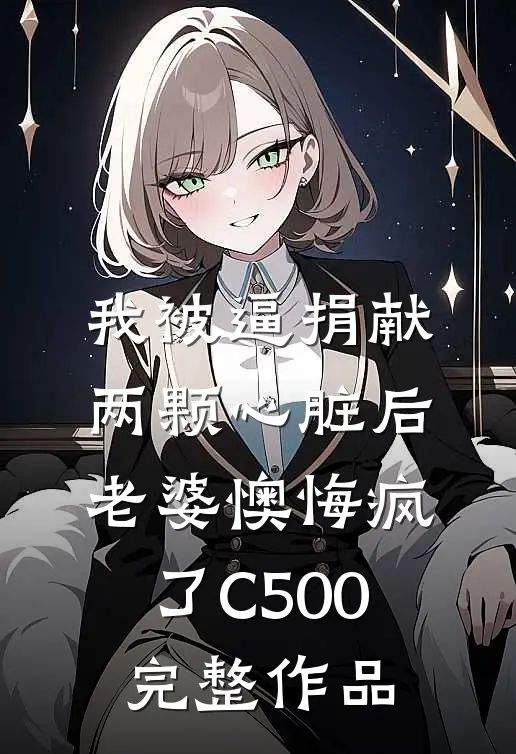 我被逼捐献两颗心脏后，老婆懊悔疯了C500完整作品