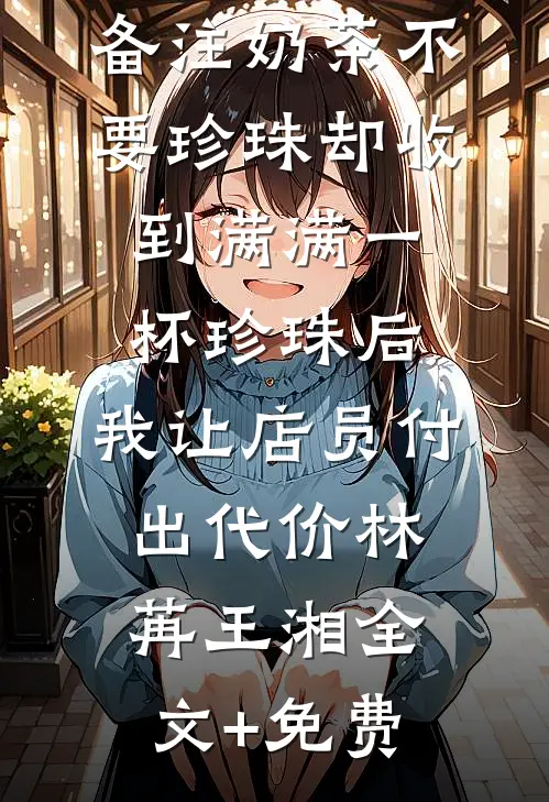 备注奶茶不要珍珠却收到满满一杯珍珠后，我让店员付出代价林苒王湘全文+免费
