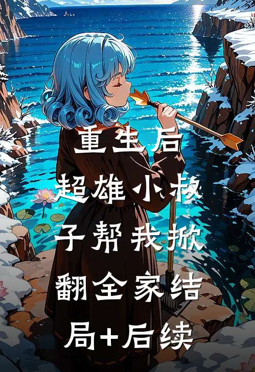 重生后，超雄小叔子帮我掀翻全家结局+后续