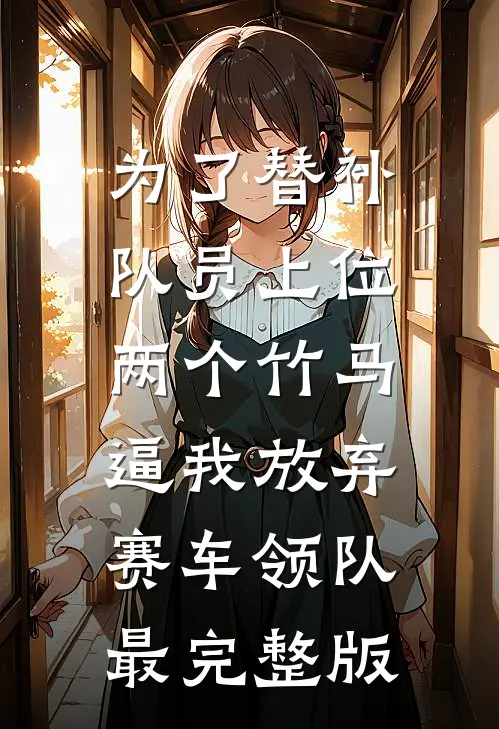 为了替补队员上位，两个竹马逼我放弃赛车领队最完整版