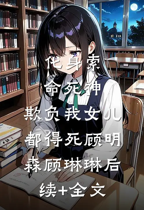 化身索命死神，欺负我女儿都得死顾明森顾琳琳后续+全文