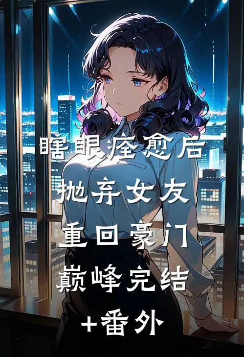 瞎眼痊愈后抛弃女友，重回豪门巅峰完结+番外