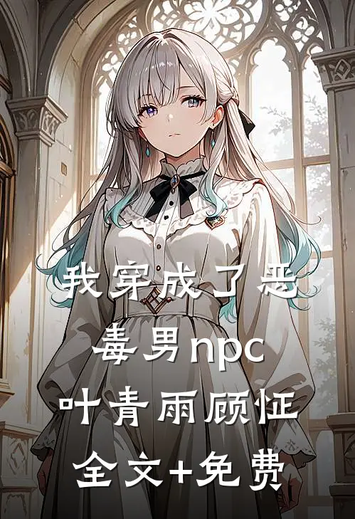 我穿成了恶毒男npc叶青雨顾怔全文+免费