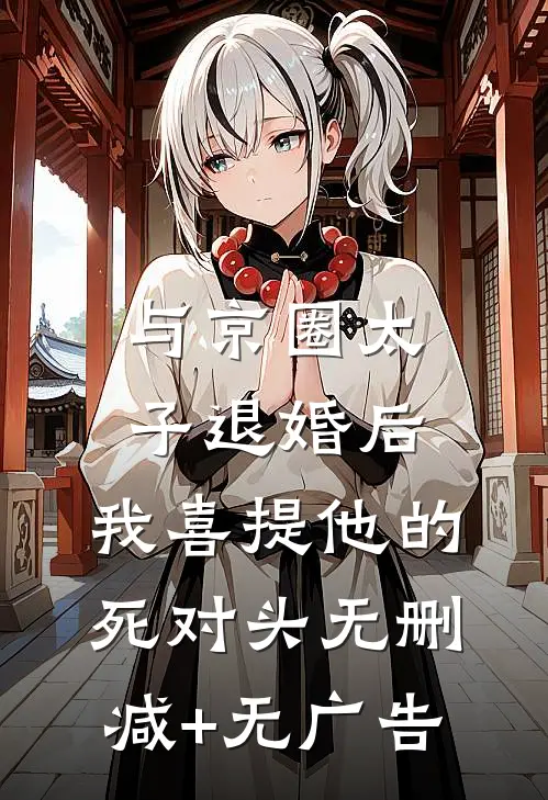 与京圈太子退婚后，我喜提他的死对头无删减+无广告