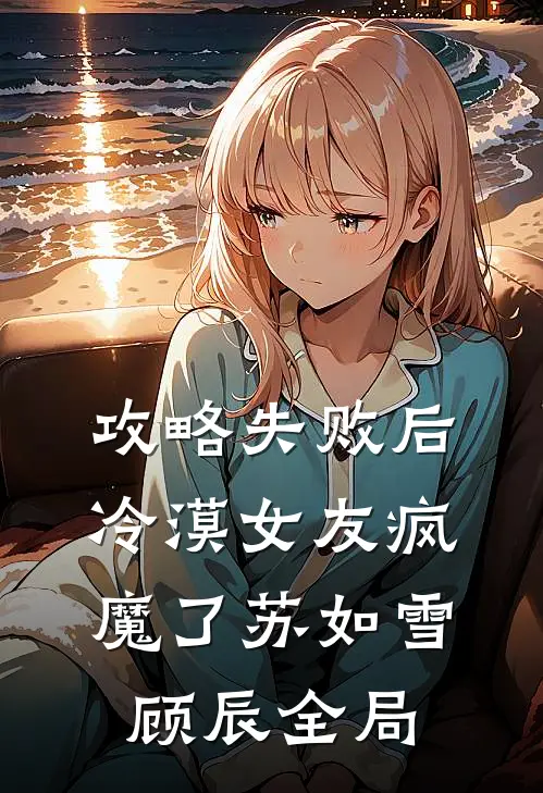 攻略失败后，冷漠女友疯魔了苏如雪顾辰全局