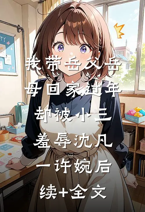 我带岳父岳母回家过年，却被小三羞辱沈凡一许婉后续+全文