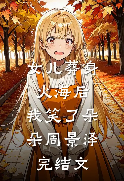 女儿葬身火海后，我笑了朵朵周景泽完结文