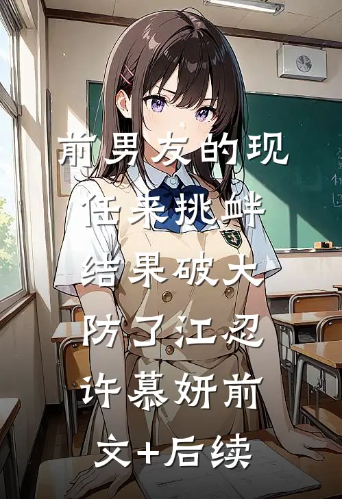 前男友的现任来挑衅，结果破大防了江忍许慕妍前文+后续