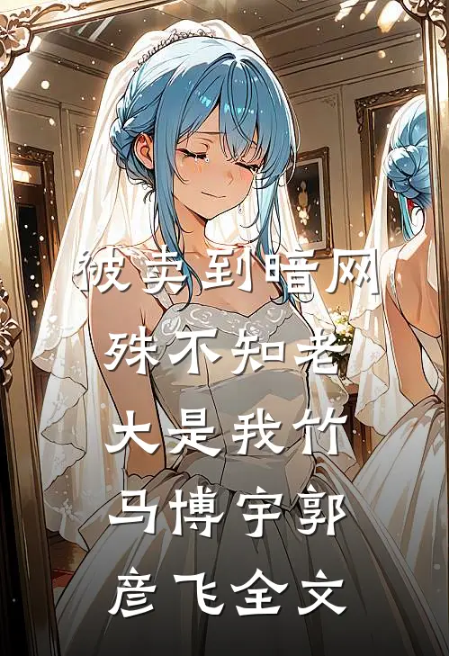 被卖到暗网，殊不知老大是我竹马博宇郭彦飞全文