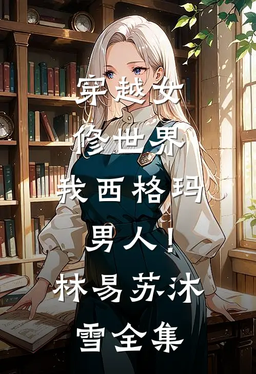 穿越女修世界，我西格玛男人！林易苏沐雪全集