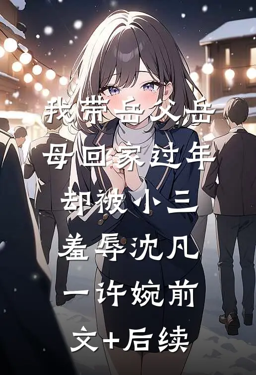 我带岳父岳母回家过年，却被小三羞辱沈凡一许婉前文+后续