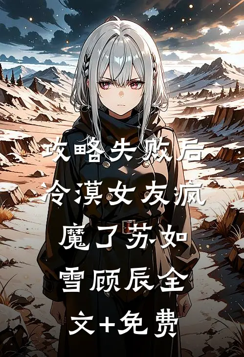 攻略失败后，冷漠女友疯魔了苏如雪顾辰全文+免费