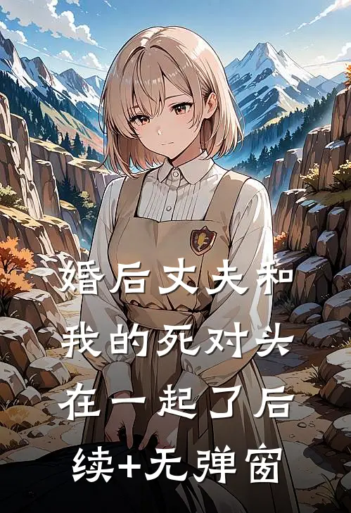 婚后丈夫和我的死对头在一起了后续+无弹窗