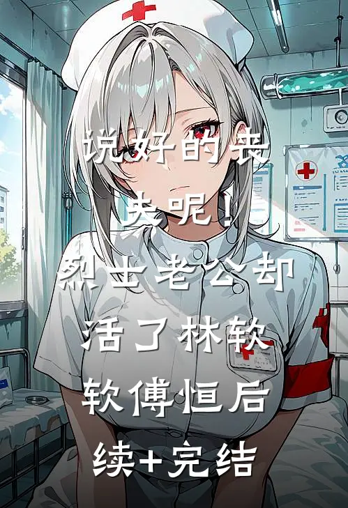 说好的丧夫呢！烈士老公却活了林软软傅恒后续+完结