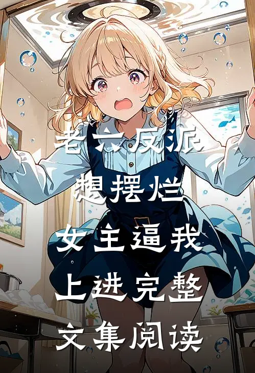 老六反派想摆烂，女主逼我上进完整文集阅读